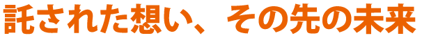 託された想い、その先の未来